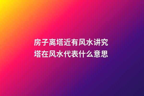 房子离塔近有风水讲究 塔在风水代表什么意思